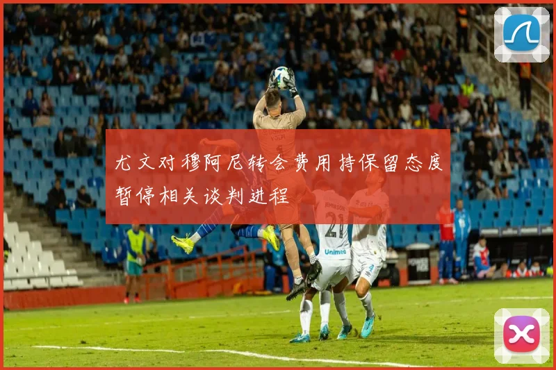 尤文对穆阿尼转会费用持保留态度暂停相关谈判进程