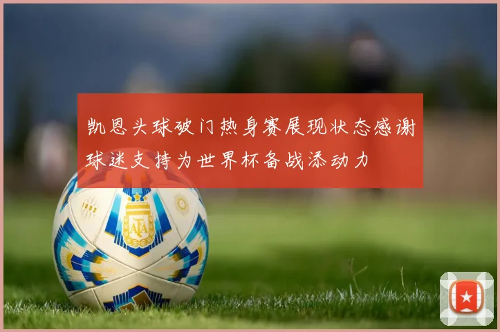 凯恩头球破门热身赛展现状态感谢球迷支持为世界杯备战添动力