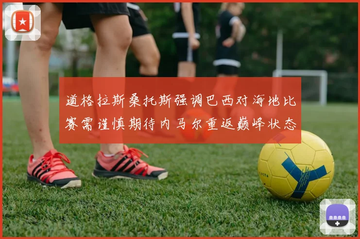 道格拉斯桑托斯强调巴西对海地比赛需谨慎期待内马尔重返巅峰状态