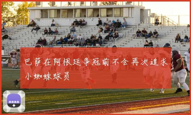 巴萨在阿根廷争冠前不会再次追求小蜘蛛球员
