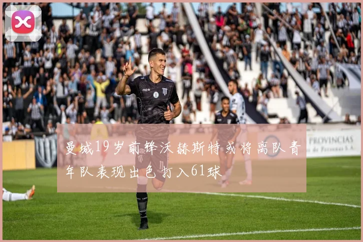 曼城19岁前锋沃赫斯特或将离队青年队表现出色打入61球