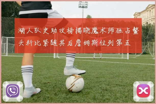 湖人队史助攻榜揭晓魔术师独占鳌头科比紧随其后詹姆斯位列第五