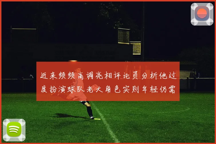 近来频频高调亮相评论员分析他过度扮演球队老大角色实则年轻仍需成长