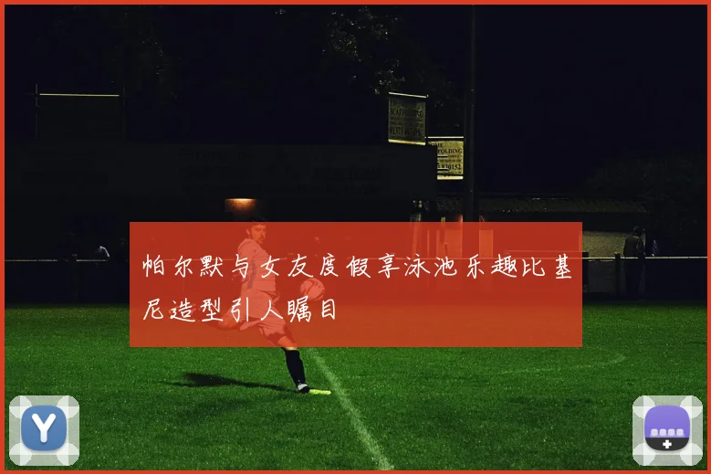 帕尔默与女友度假享泳池乐趣比基尼造型引人瞩目