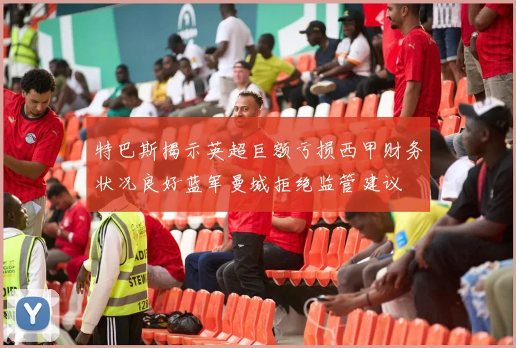 特巴斯揭示英超巨额亏损西甲财务状况良好蓝军曼城拒绝监管建议