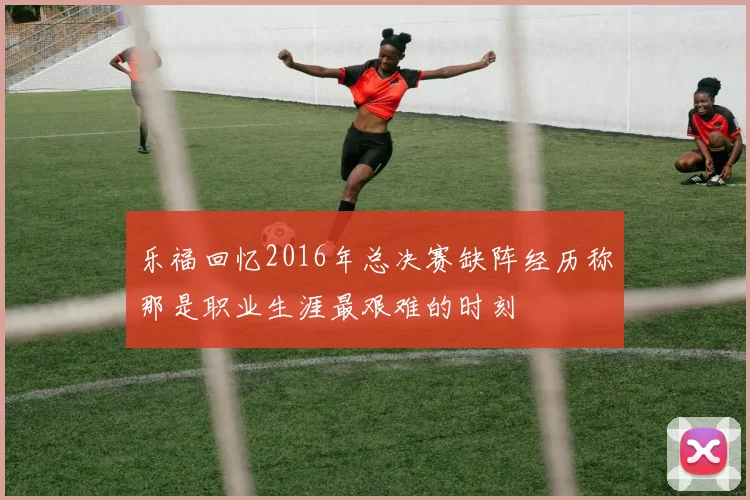 乐福回忆2016年总决赛缺阵经历称那是职业生涯最艰难的时刻