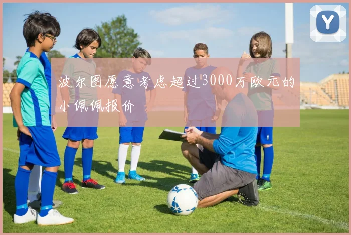 波尔图愿意考虑超过3000万欧元的小佩佩报价