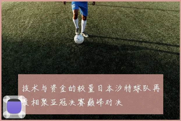 技术与资金的较量日本沙特球队再度相聚亚冠决赛巅峰对决