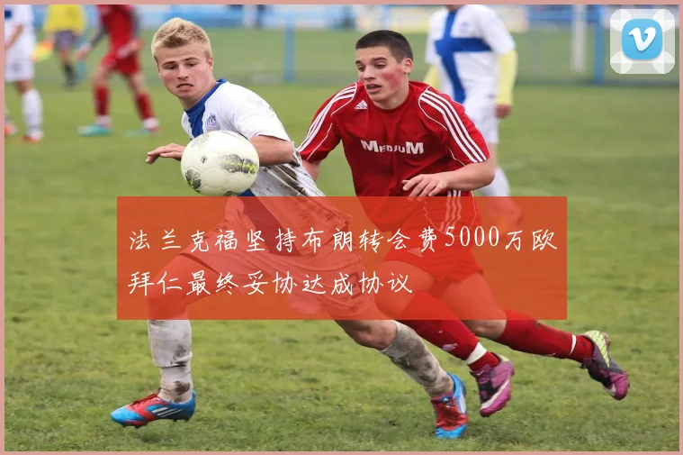 法兰克福坚持布朗转会费5000万欧拜仁最终妥协达成协议