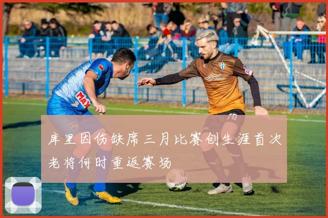 库里因伤缺席三月比赛创生涯首次老将何时重返赛场