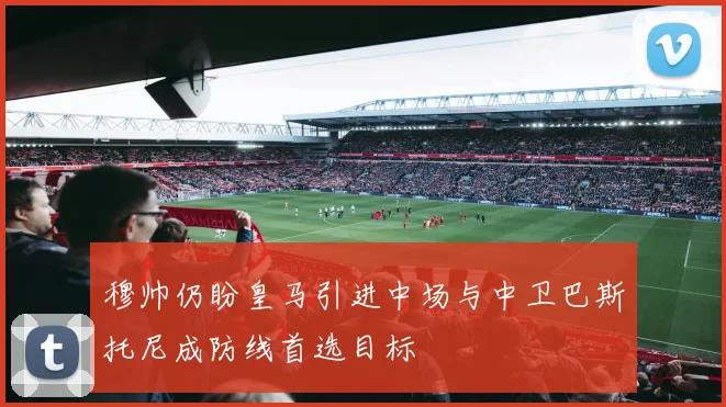穆帅仍盼皇马引进中场与中卫巴斯托尼成防线首选目标