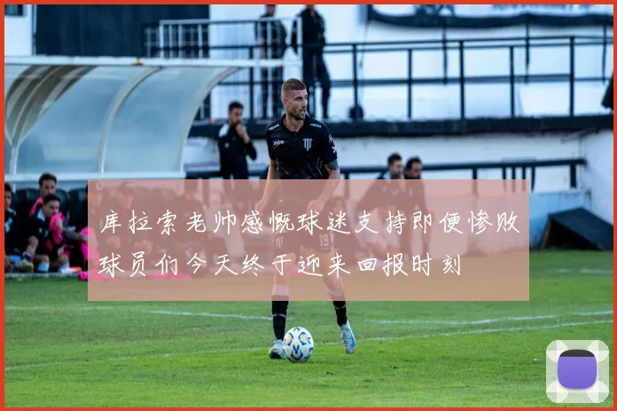 库拉索老帅感慨球迷支持即便惨败球员们今天终于迎来回报时刻
