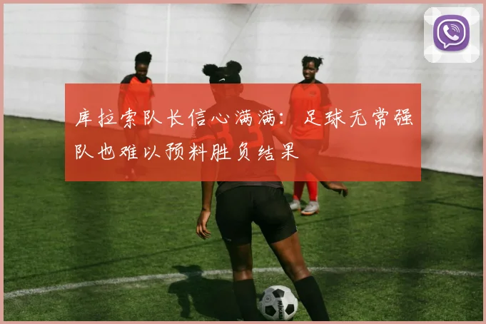 库拉索队长信心满满：足球无常强队也难以预料胜负结果