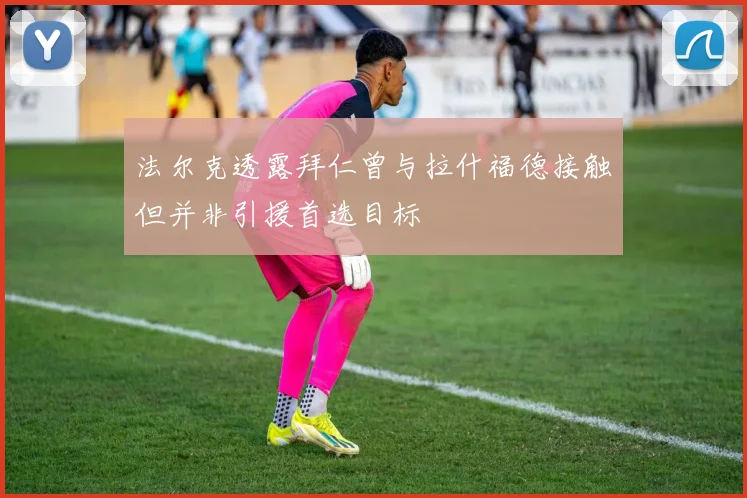 法尔克透露拜仁曾与拉什福德接触但并非引援首选目标