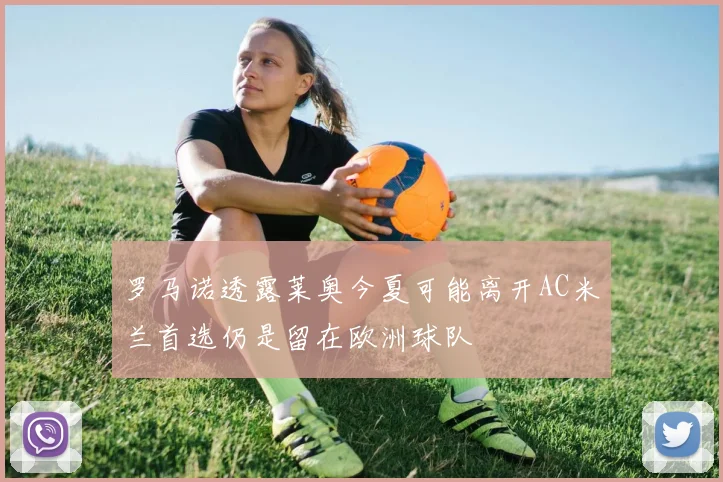 罗马诺透露莱奥今夏可能离开AC米兰首选仍是留在欧洲球队