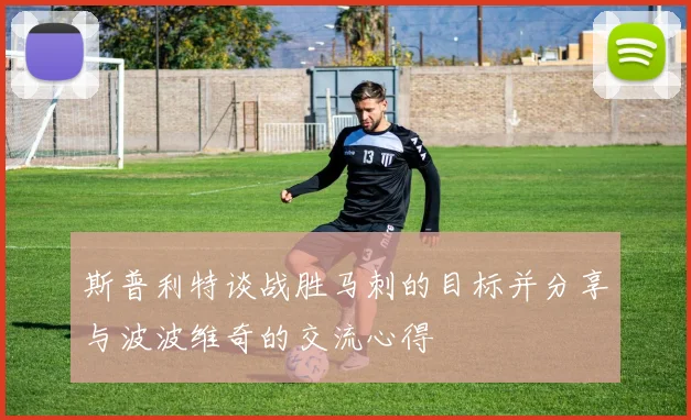 斯普利特谈战胜马刺的目标并分享与波波维奇的交流心得