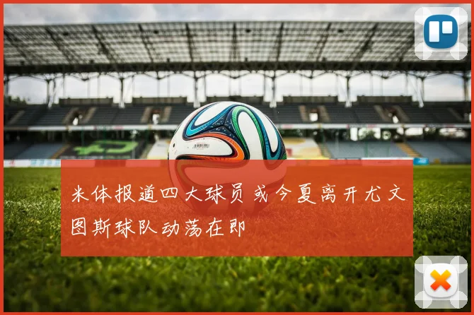 米体报道四大球员或今夏离开尤文图斯球队动荡在即
