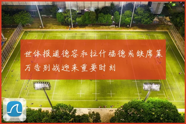 世体报道德容和拉什福德或缺席莱万告别战迎来重要时刻