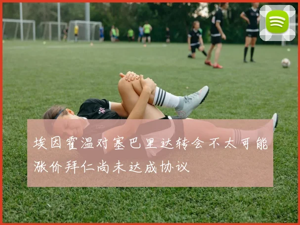 埃因霍温对塞巴里达转会不太可能涨价拜仁尚未达成协议